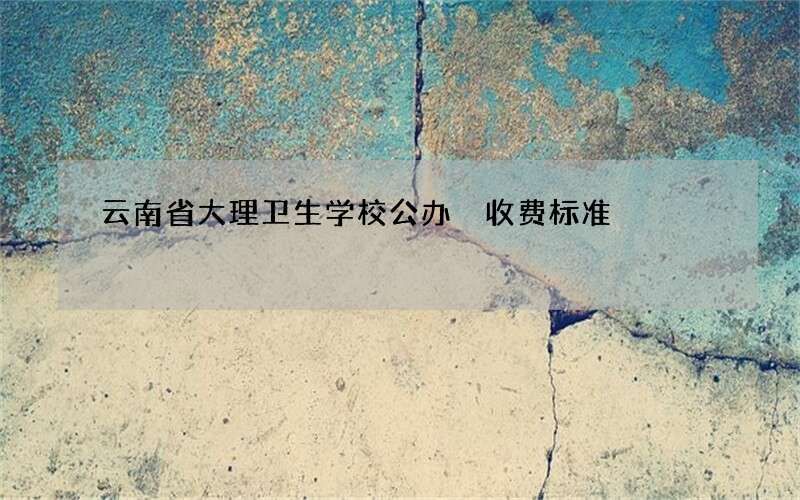 云南省大理卫生学校公办 收费标准